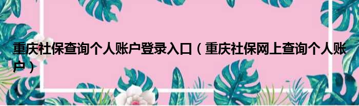 重庆社保查询个人账户登录入口（重庆社保网上查询个人账户）