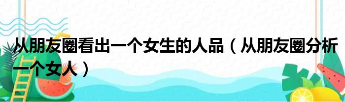 从朋友圈看出一个女生的人品（从朋友圈分析一个女人）