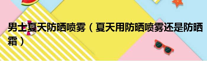 男士夏天防晒喷雾（夏天用防晒喷雾还是防晒霜）