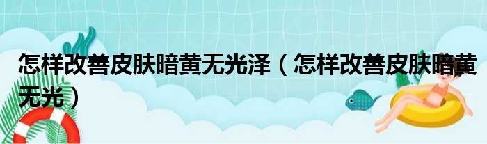 怎样改善皮肤暗黄无光泽（怎样改善皮肤暗黄无光）