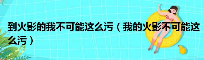 到火影的我不可能这么污（我的火影不可能这么污）