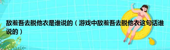 敌羞吾去脱他衣是谁说的（游戏中敌羞吾去脱他衣这句话谁说的）