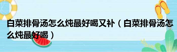 白菜排骨汤怎么炖最好喝又补（白菜排骨汤怎么炖最好喝）