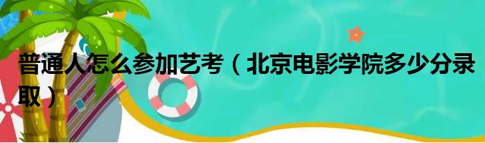 普通人怎么参加艺考（北京电影学院多少分录取）