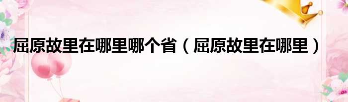 屈原故里在哪里哪个省（屈原故里在哪里）