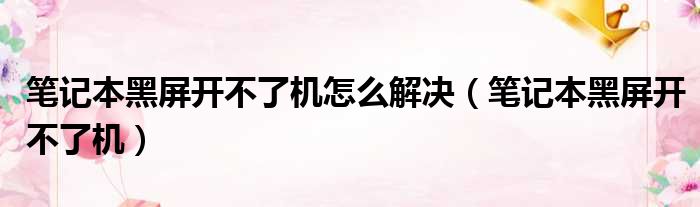 笔记本黑屏开不了机怎么解决（笔记本黑屏开不了机）