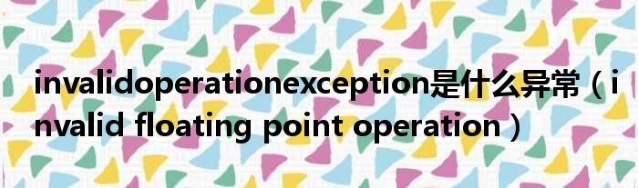 invalidoperationexception是什么异常（invalid floating point operation）