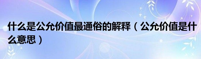 什么是公允价值最通俗的解释（公允价值是什么意思）