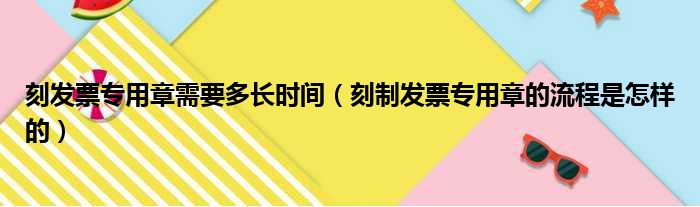 刻发票专用章需要多长时间（刻制发票专用章的流程是怎样的）