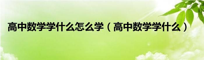 高中数学学什么怎么学（高中数学学什么）