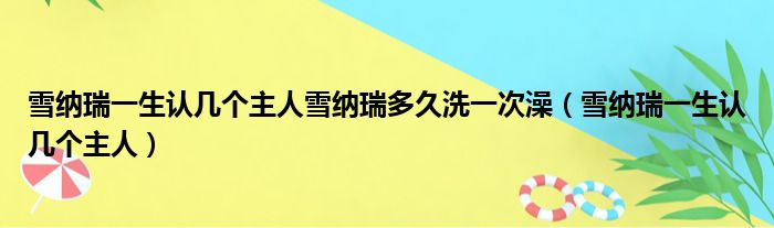 雪纳瑞一生认几个主人雪纳瑞多久洗一次澡（雪纳瑞一生认几个主人）