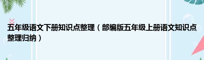 五年级语文下册知识点整理（部编版五年级上册语文知识点整理归纳）