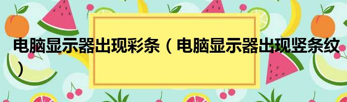 电脑显示器出现彩条（电脑显示器出现竖条纹）