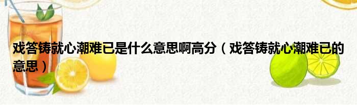 戏答铸就心潮难已是什么意思啊高分（戏答铸就心潮难已的意思）