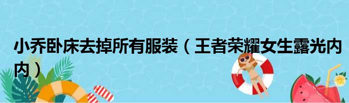 小乔卧床去掉所有服装（王者荣耀女生露光内内）