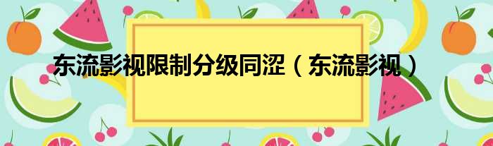 东流影视限制分级同涩（东流影视）