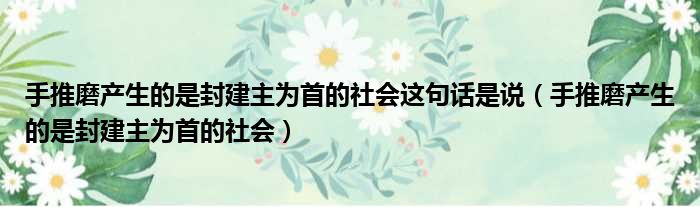 手推磨产生的是封建主为首的社会这句话是说（手推磨产生的是封建主为首的社会）