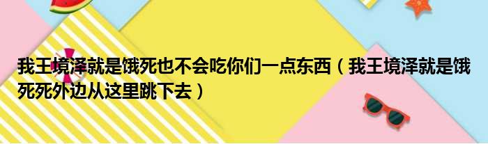 我王境泽就是饿死也不会吃你们一点东西（我王境泽就是饿死死外边从这里跳下去）