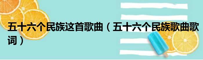 五十六个民族这首歌曲（五十六个民族歌曲歌词）