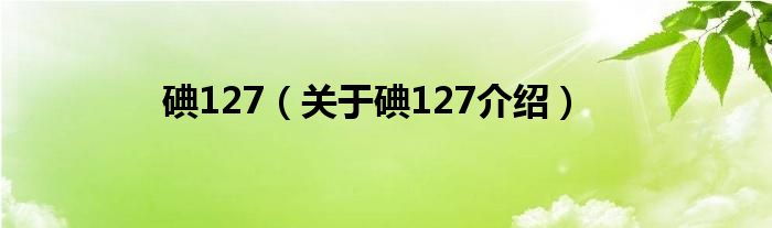  碘127（关于碘127介绍）