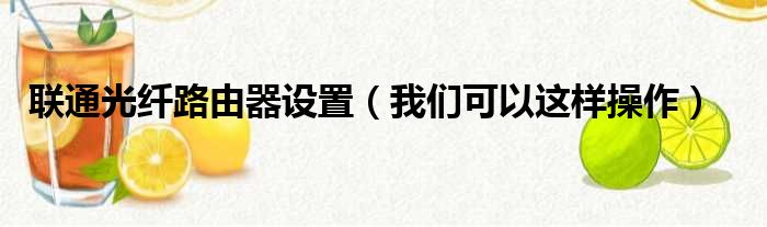 联通光纤路由器设置（我们可以这样操作）