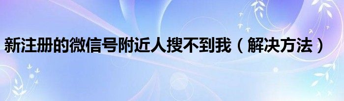 新注册的微信号附近人搜不到我（解决方法）