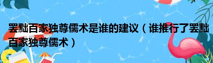 罢黜百家独尊儒术是谁的建议（谁推行了罢黜百家独尊儒术）