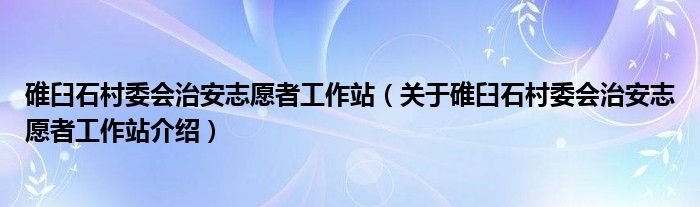  碓臼石村委会治安志愿者工作站（关于碓臼石村委会治安志愿者工作站介绍）