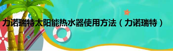 力诺瑞特太阳能热水器使用方法（力诺瑞特）