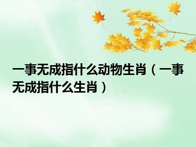 一事无成指什么动物生肖（一事无成指什么生肖）