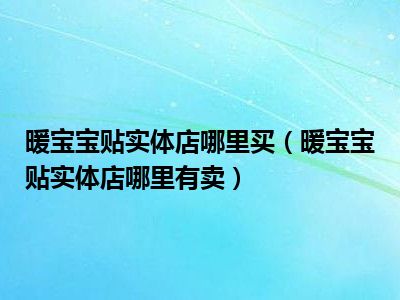 暖宝宝贴实体店哪里买（暖宝宝贴实体店哪里有卖）