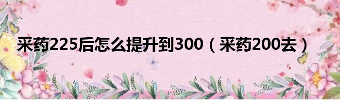 采药225后怎么提升到300（采药200去）