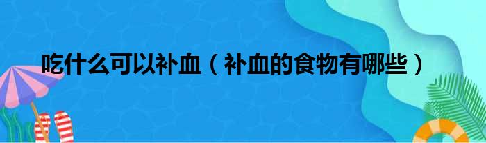 吃什么可以补血（补血的食物有哪些）