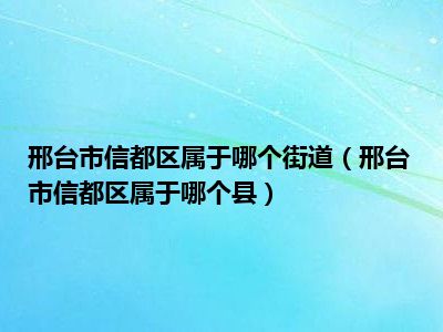 邢台市信都区属于哪个街道（邢台市信都区属于哪个县）