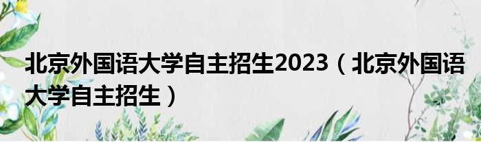 北京外国语大学自主招生2023（北京外国语大学自主招生）