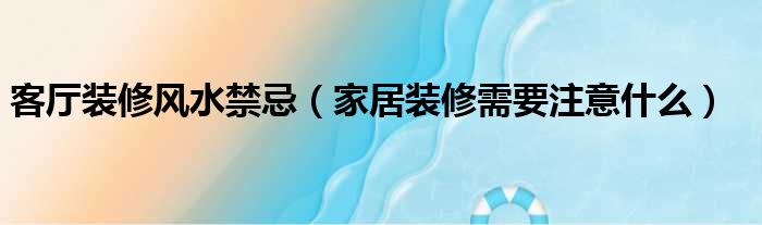 客厅装修风水禁忌（家居装修需要注意什么）