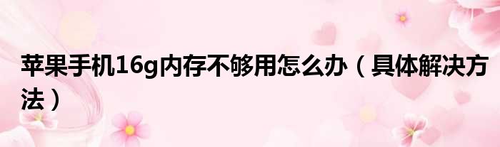 苹果手机16g内存不够用怎么办（具体解决方法）