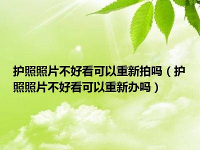 护照照片不好看可以重新拍吗（护照照片不好看可以重新办吗）