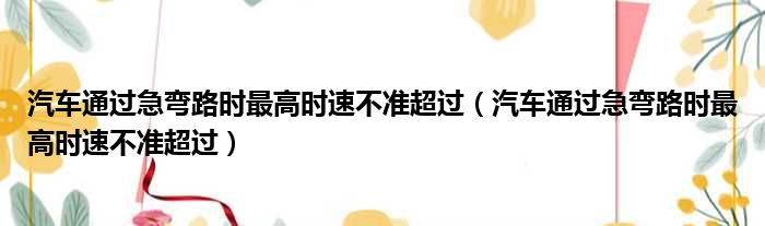 汽车通过急弯路时最高时速不准超过（汽车通过急弯路时最高时速不准超过）