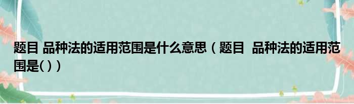 题目 品种法的适用范围是什么意思（题目  品种法的适用范围是( )）