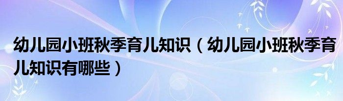 幼儿园小班秋季育儿知识（幼儿园小班秋季育儿知识有哪些）