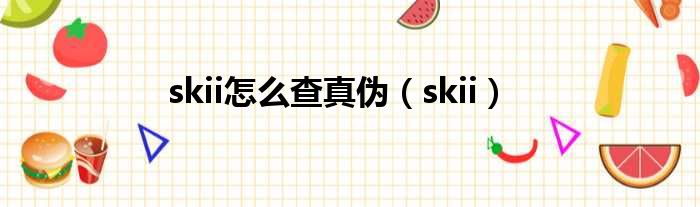 skii怎么查真伪（skii）