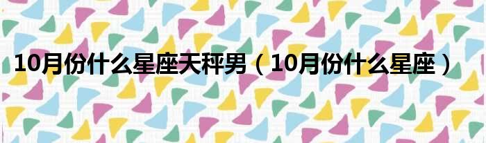 10月份什么星座天秤男（10月份什么星座）