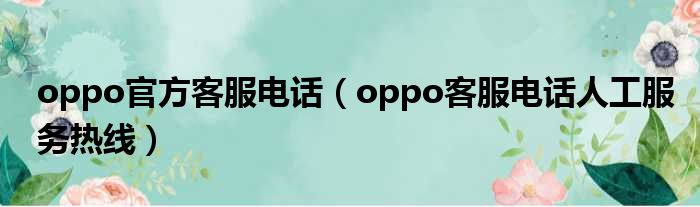 oppo官方客服电话（oppo客服电话人工服务热线）