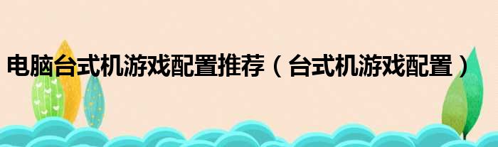 电脑台式机游戏配置推荐（台式机游戏配置）