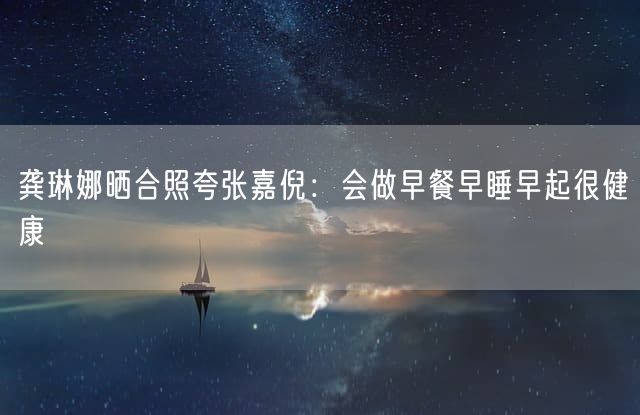 龚琳娜晒合照夸张嘉倪：会做早餐早睡早起很健康