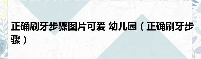 正确刷牙步骤图片可爱 幼儿园（正确刷牙步骤）