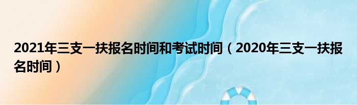 2021年三支一扶报名时间和考试时间（2020年三支一扶报名时间）