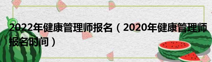 2022年健康管理师报名（2020年健康管理师报名时间）