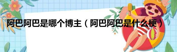 阿巴阿巴是哪个博主（阿巴阿巴是什么梗）